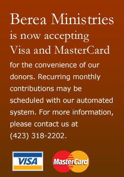 Berea Ministries is now accepting Visa and MasterCard for the convenience of our donors. Recurring monthly contributions may be scheduled with our automated system. For more information, please contact us at (423) 318-2202.  